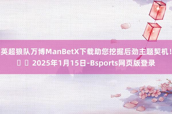 英超狼队万博ManBetX下载助您挖掘后劲主题契机！		2025年1月15日-Bsports网页版登录