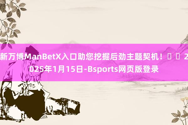 新万博ManBetX入口助您挖掘后劲主题契机！		2025年1月15日-Bsports网页版登录