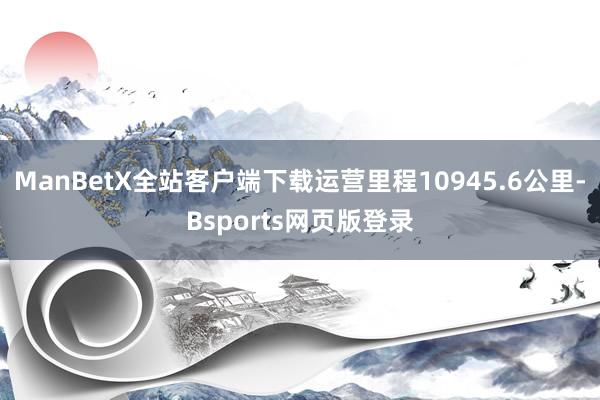 ManBetX全站客户端下载运营里程10945.6公里-Bsports网页版登录