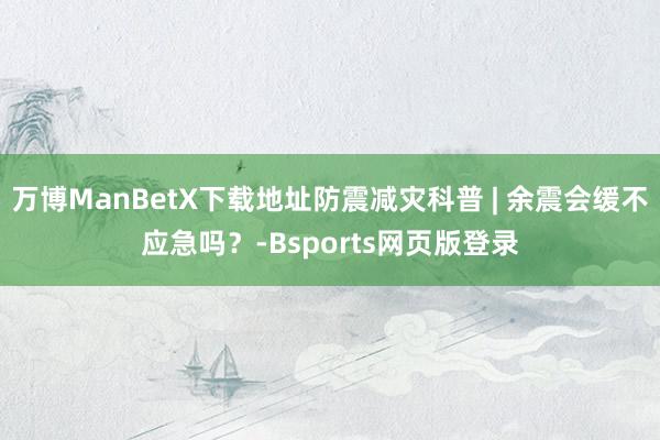 万博ManBetX下载地址防震减灾科普 | 余震会缓不应急吗？-Bsports网页版登录