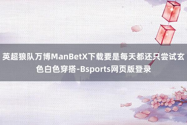 英超狼队万博ManBetX下载要是每天都还只尝试玄色白色穿搭-Bsports网页版登录