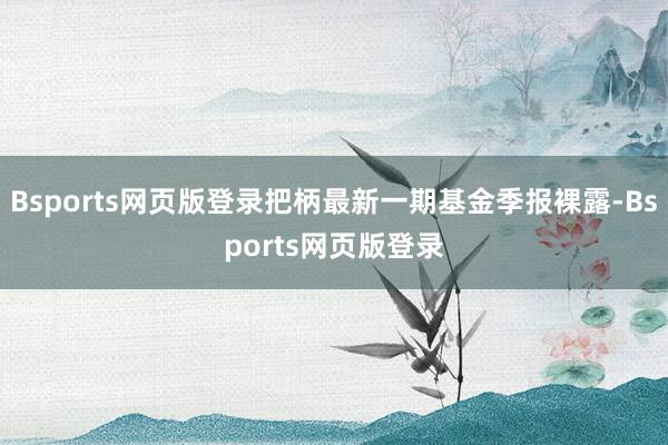 Bsports网页版登录把柄最新一期基金季报裸露-Bsports网页版登录