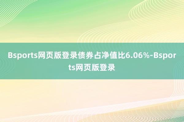 Bsports网页版登录债券占净值比6.06%-Bsports网页版登录