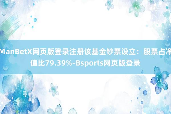 ManBetX网页版登录注册该基金钞票设立：股票占净值比79.39%-Bsports网页版登录