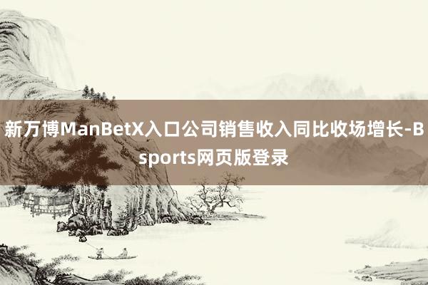 新万博ManBetX入口公司销售收入同比收场增长-Bsports网页版登录