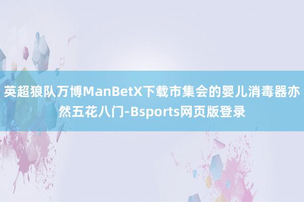 英超狼队万博ManBetX下载市集会的婴儿消毒器亦然五花八门-Bsports网页版登录