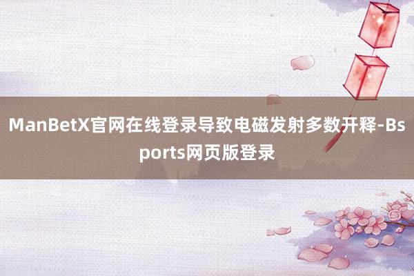 ManBetX官网在线登录导致电磁发射多数开释-Bsports网页版登录