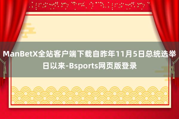 ManBetX全站客户端下载自昨年11月5日总统选举日以来-Bsports网页版登录