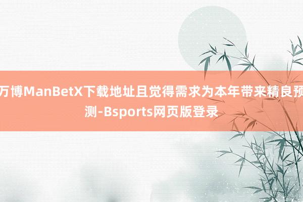 万博ManBetX下载地址且觉得需求为本年带来精良预测-Bsports网页版登录