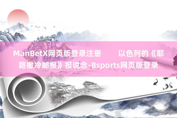 ManBetX网页版登录注册        以色列的《耶路撒冷邮报》报说念-Bsports网页版登录