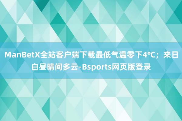 ManBetX全站客户端下载最低气温零下4℃；来日白昼晴间多云-Bsports网页版登录