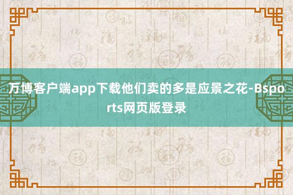 万博客户端app下载他们卖的多是应景之花-Bsports网页版登录