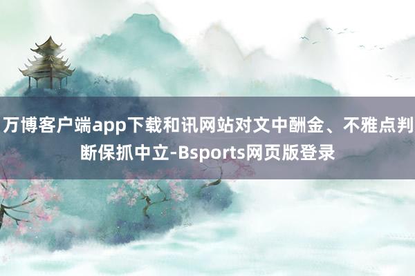 万博客户端app下载和讯网站对文中酬金、不雅点判断保抓中立-Bsports网页版登录