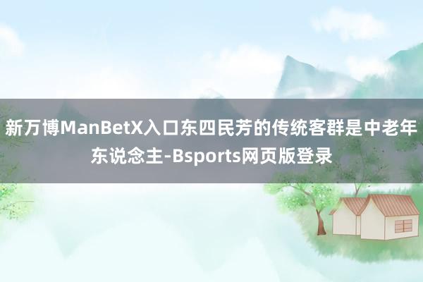 新万博ManBetX入口东四民芳的传统客群是中老年东说念主-Bsports网页版登录