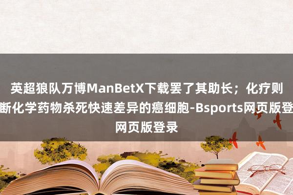 英超狼队万博ManBetX下载罢了其助长；化疗则垄断化学药物杀死快速差异的癌细胞-Bsports网页版登录