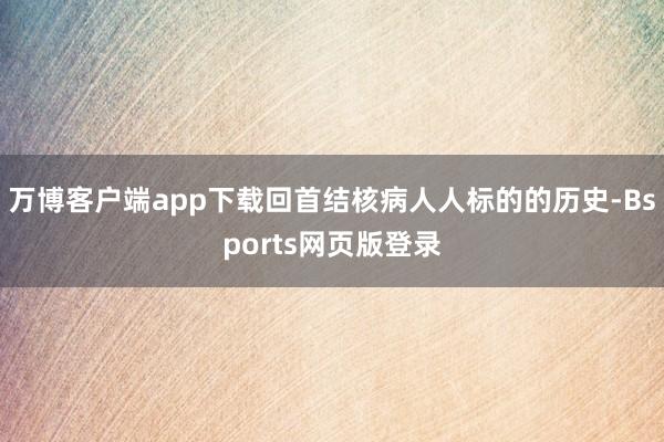 万博客户端app下载回首结核病人人标的的历史-Bsports网页版登录