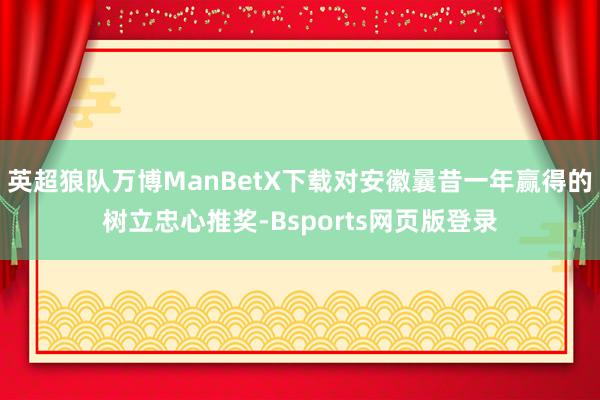 英超狼队万博ManBetX下载对安徽曩昔一年赢得的树立忠心推奖-Bsports网页版登录