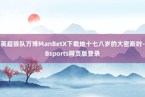 英超狼队万博ManBetX下载她十七八岁的大密斯时-Bsports网页版登录