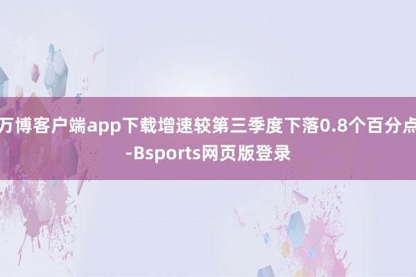 万博客户端app下载增速较第三季度下落0.8个百分点-Bsports网页版登录