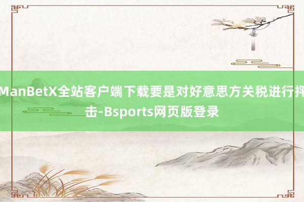 ManBetX全站客户端下载要是对好意思方关税进行抨击-Bsports网页版登录