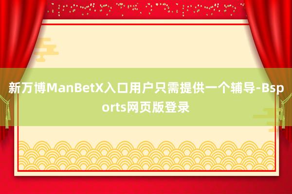 新万博ManBetX入口用户只需提供一个辅导-Bsports网页版登录