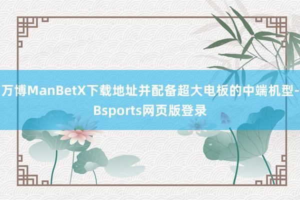 万博ManBetX下载地址并配备超大电板的中端机型-Bsports网页版登录