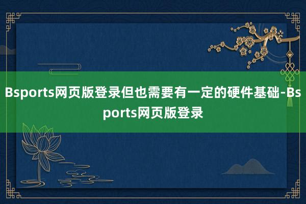 Bsports网页版登录但也需要有一定的硬件基础-Bsports网页版登录