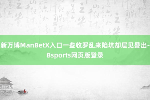 新万博ManBetX入口一些收罗乱来陷坑却层见叠出-Bsports网页版登录