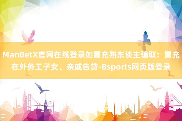 ManBetX官网在线登录如冒充熟东谈主骗取：冒充在外务工子女、亲戚告贷-Bsports网页版登录