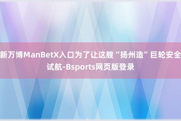 新万博ManBetX入口为了让这艘“扬州造”巨轮安全试航-Bsports网页版登录