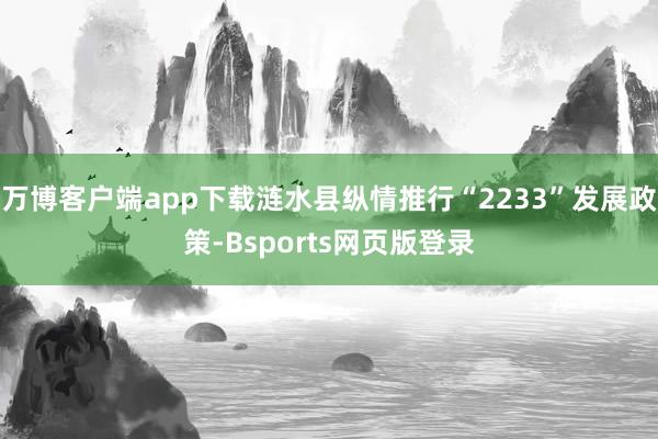 万博客户端app下载涟水县纵情推行“2233”发展政策-Bsports网页版登录