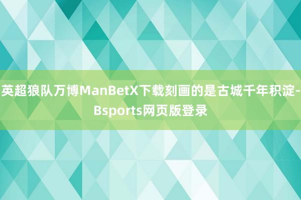 英超狼队万博ManBetX下载刻画的是古城千年积淀-Bsports网页版登录