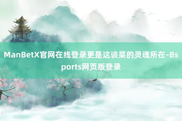 ManBetX官网在线登录更是这谈菜的灵魂所在-Bsports网页版登录