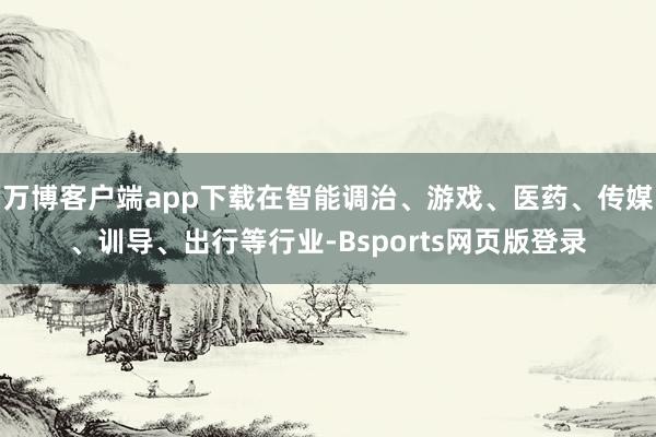 万博客户端app下载在智能调治、游戏、医药、传媒、训导、出行等行业-Bsports网页版登录