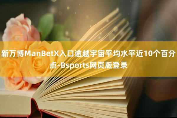 新万博ManBetX入口逾越宇宙平均水平近10个百分点-Bsports网页版登录