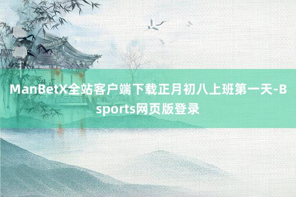 ManBetX全站客户端下载　　正月初八上班第一天-Bsports网页版登录