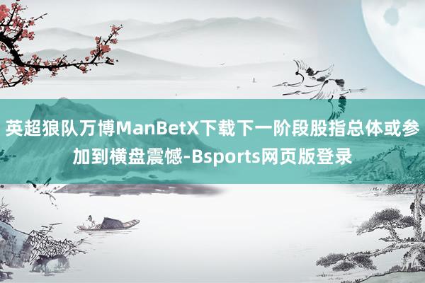 英超狼队万博ManBetX下载下一阶段股指总体或参加到横盘震憾-Bsports网页版登录