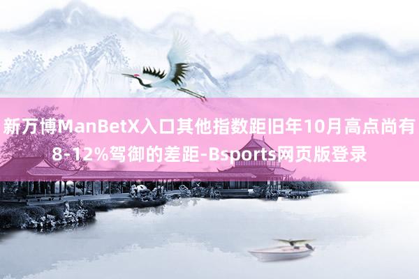 新万博ManBetX入口其他指数距旧年10月高点尚有8-12%驾御的差距-Bsports网页版登录