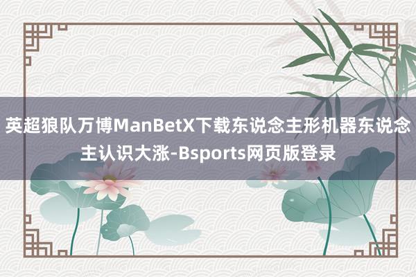 英超狼队万博ManBetX下载东说念主形机器东说念主认识大涨-Bsports网页版登录