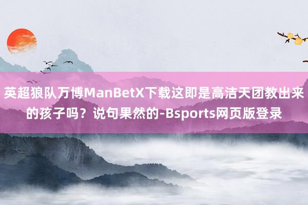 英超狼队万博ManBetX下载这即是高洁天团教出来的孩子吗？说句果然的-Bsports网页版登录
