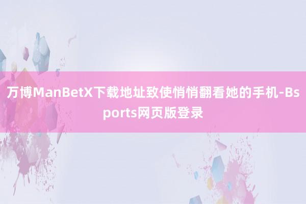万博ManBetX下载地址致使悄悄翻看她的手机-Bsports网页版登录