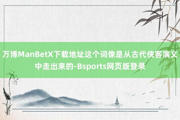 万博ManBetX下载地址这个词像是从古代侠客演义中走出来的-Bsports网页版登录