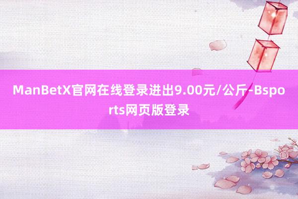 ManBetX官网在线登录进出9.00元/公斤-Bsports网页版登录