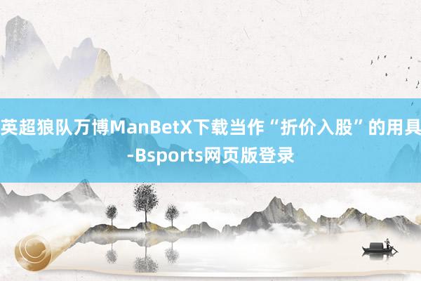 英超狼队万博ManBetX下载当作“折价入股”的用具-Bsports网页版登录