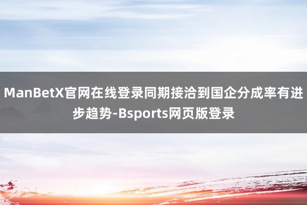 ManBetX官网在线登录同期接洽到国企分成率有进步趋势-Bsports网页版登录