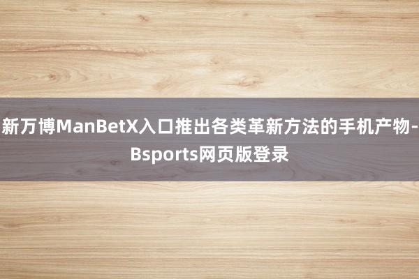 新万博ManBetX入口推出各类革新方法的手机产物-Bsports网页版登录