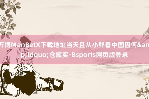万博ManBetX下载地址当天且从小鲜看中国因何&ldquo;仓廪实-Bsports网页版登录