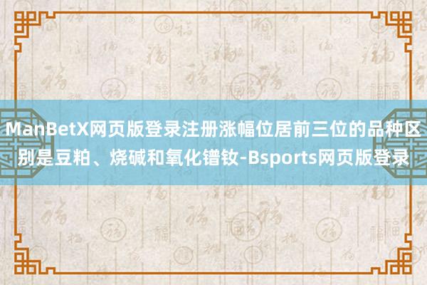ManBetX网页版登录注册涨幅位居前三位的品种区别是豆粕、烧碱和氧化镨钕-Bsports网页版登录