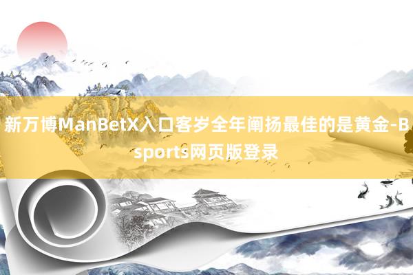 新万博ManBetX入口客岁全年阐扬最佳的是黄金-Bsports网页版登录