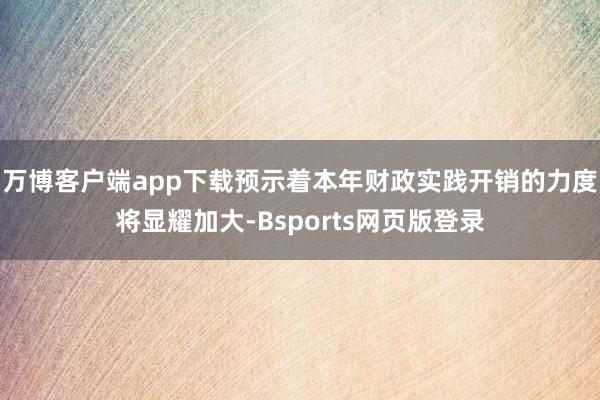 万博客户端app下载预示着本年财政实践开销的力度将显耀加大-Bsports网页版登录